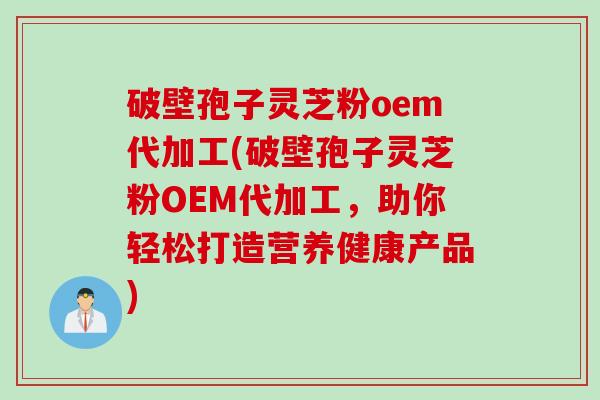破壁孢子灵芝粉oem代加工(破壁孢子灵芝粉OEM代加工,助你轻松打造营养健康产品) 破壁孢子灵芝粉oem代加工(破壁孢子灵芝粉OEM代加工,助你轻松打造营养健康产品)