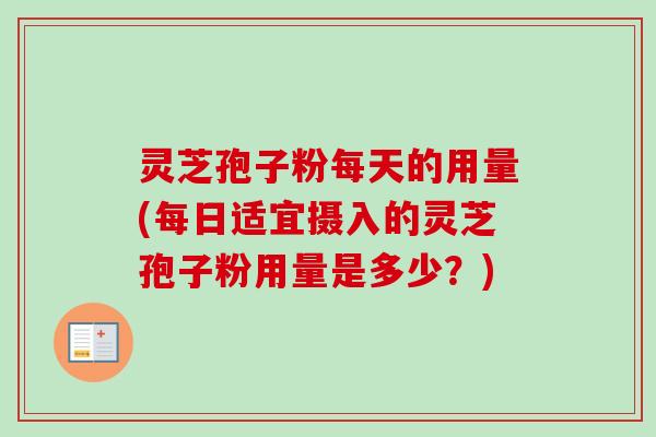 灵芝孢子粉每天的用量(每日适宜摄入的灵芝孢子粉用量是多少？)