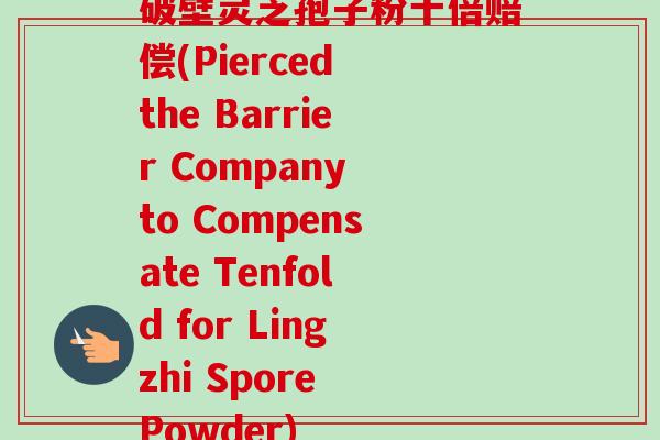 破壁灵芝孢子粉十倍赔偿(Pierced the Barrier Company to Compensate Tenfold for Lingzhi Spore Powder)