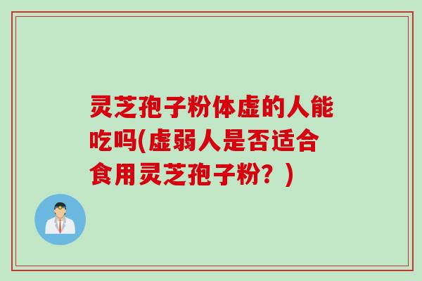 灵芝孢子粉体虚的人能吃吗(虚弱人是否适合食用灵芝孢子粉？)