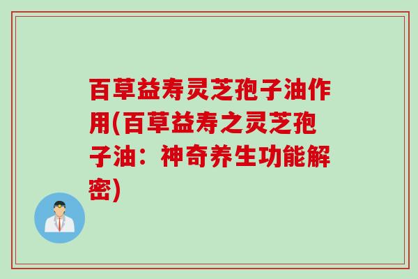 百草益寿灵芝孢子油作用(百草益寿之灵芝孢子油:神奇养生功能解密) 百草益寿灵芝孢子油作用(百草益寿之灵芝孢子油:神奇养生功能解密)