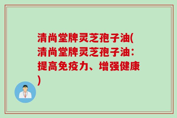 清尚堂牌灵芝孢子油(清尚堂牌灵芝孢子油:提高免疫力、增强健康) 清尚堂牌灵芝孢子油(清尚堂牌灵芝孢子油:提高免疫力、增强健康)