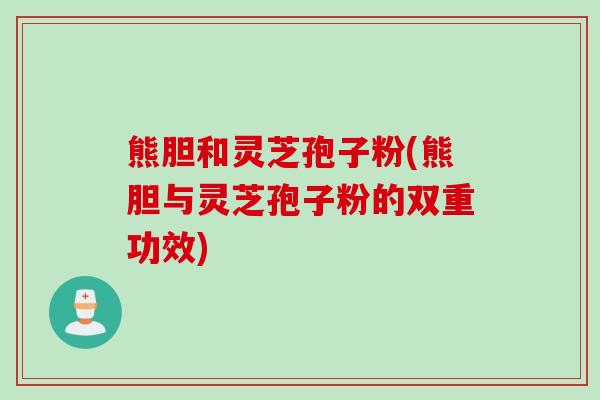 熊胆和灵芝孢子粉(熊胆与灵芝孢子粉的双重功效)