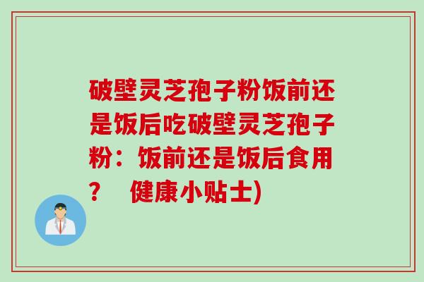 破壁灵芝孢子粉饭前还是饭后吃破壁灵芝孢子粉：饭前还是饭后食用？  健康小贴士)