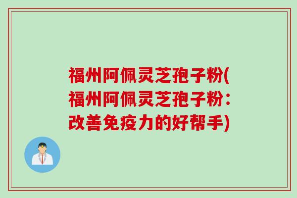 福州阿佩灵芝孢子粉(福州阿佩灵芝孢子粉：改善免疫力的好帮手)