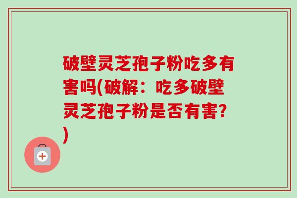 破壁灵芝孢子粉吃多有害吗(破解：吃多破壁灵芝孢子粉是否有害？)