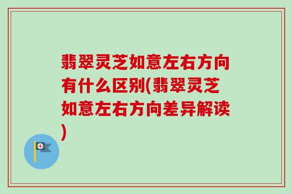 翡翠灵芝如意左右方向有什么区别(翡翠灵芝如意左右方向差异解读) 翡翠灵芝如意左右方向有什么区别(翡翠灵芝如意左右方向差异解读)