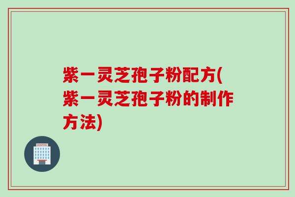 紫一灵芝孢子粉配方(紫一灵芝孢子粉的制作方法)