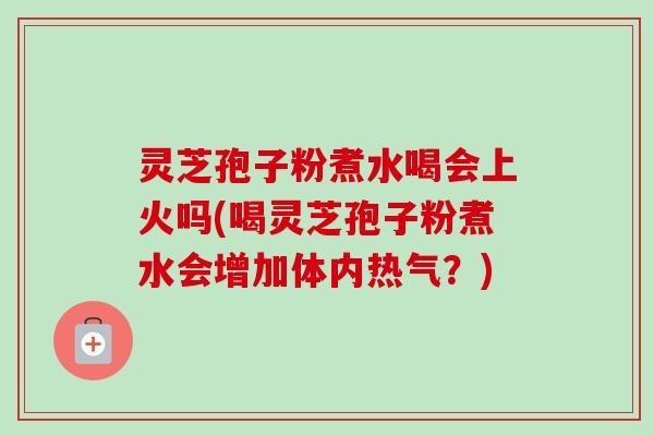 灵芝孢子粉煮水喝会上火吗(喝灵芝孢子粉煮水会增加体内热气?) 灵芝孢子粉煮水喝会上火吗(喝灵芝孢子粉煮水会增加体内热气?)