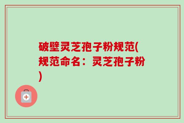 破壁灵芝孢子粉规范(规范命名：灵芝孢子粉)