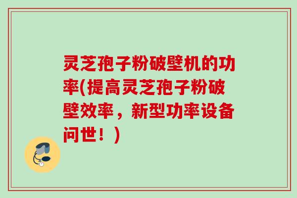 灵芝孢子粉破壁机的功率(提高灵芝孢子粉破壁效率，新型功率设备问世！)