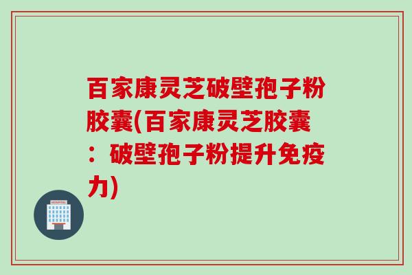 百家康灵芝破壁孢子粉胶囊(百家康灵芝胶囊：破壁孢子粉提升免疫力)