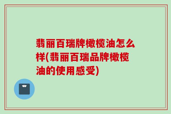 翡丽百瑞牌橄榄油怎么样(翡丽百瑞品牌橄榄油的使用感受)