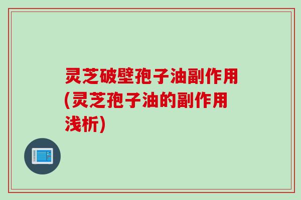 灵芝破壁孢子油副作用(灵芝孢子油的副作用浅析)