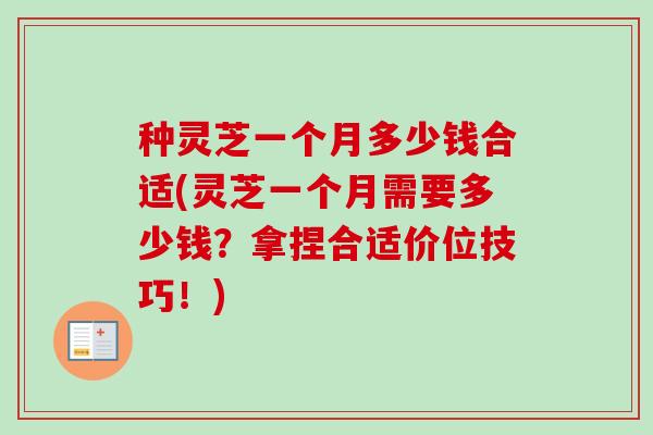 种灵芝一个月多少钱合适(灵芝一个月需要多少钱？拿捏合适价位技巧！)