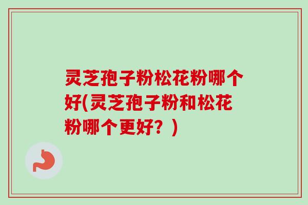 灵芝孢子粉松花粉哪个好(灵芝孢子粉和松花粉哪个更好？)