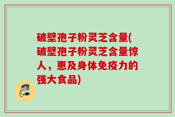 破壁孢子粉灵芝含量(破壁孢子粉灵芝含量惊人，惠及身体免疫力的强大食品)