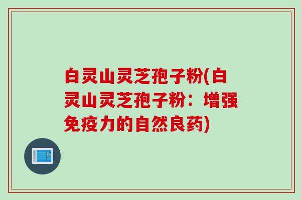 白灵山灵芝孢子粉(白灵山灵芝孢子粉：增强免疫力的自然良药)