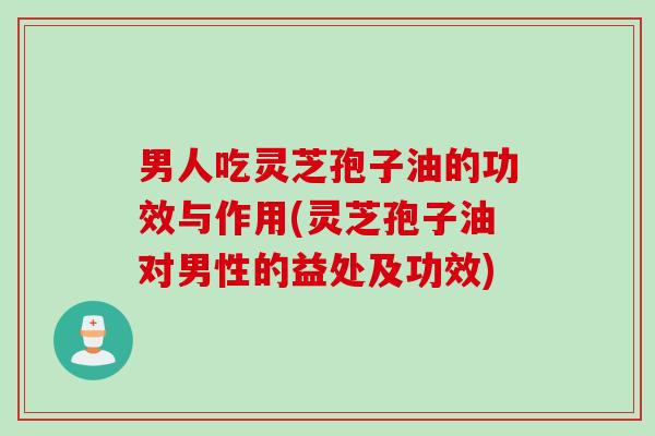 男人吃灵芝孢子油的功效与作用(灵芝孢子油对男性的益处及功效)
