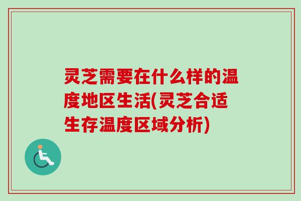 灵芝需要在什么样的温度地区生活(灵芝合适生存温度区域分析)