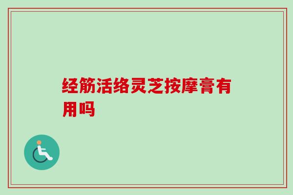 经筋活络灵芝按摩膏有用吗
