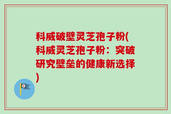 科威破壁灵芝孢子粉(科威灵芝孢子粉：突破研究壁垒的健康新选择)
