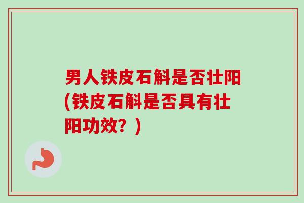 男人铁皮石斛是否壮阳(铁皮石斛是否具有壮阳功效？)