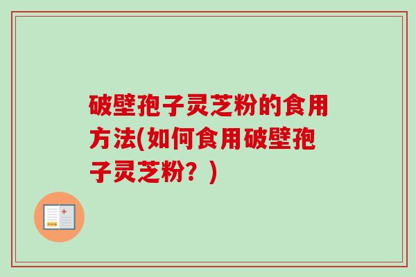 破壁孢子灵芝粉的食用方法(如何食用破壁孢子灵芝粉？)