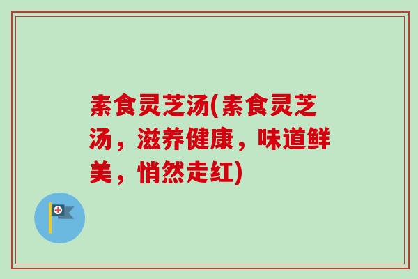 素食灵芝汤(素食灵芝汤，滋养健康，味道鲜美，悄然走红)