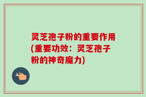 灵芝孢子粉的重要作用(重要功效：灵芝孢子粉的神奇魔力)