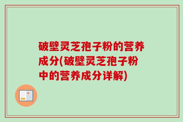 破壁灵芝孢子粉的营养成分(破壁灵芝孢子粉中的营养成分详解)