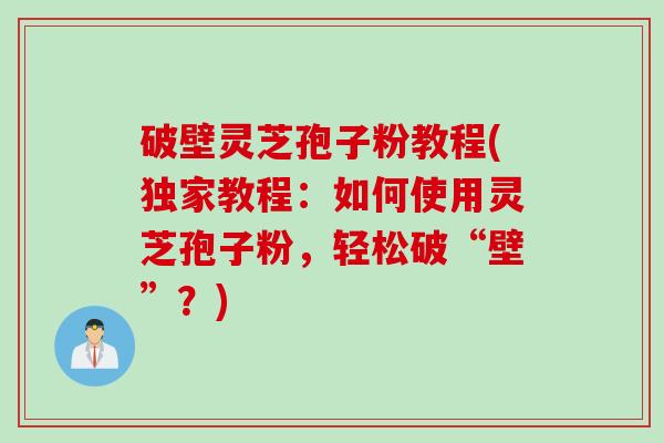 破壁灵芝孢子粉教程(独家教程：如何使用灵芝孢子粉，轻松破“壁”？)