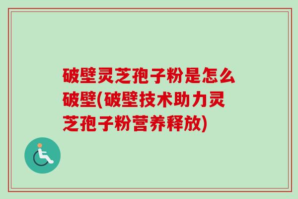 破壁灵芝孢子粉是怎么破壁(破壁技术助力灵芝孢子粉营养释放)