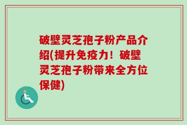 破壁灵芝孢子粉产品介绍(提升免疫力！破壁灵芝孢子粉带来全方位保健)