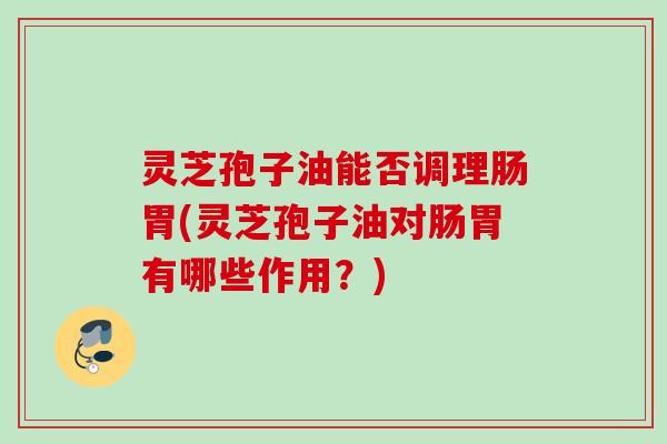 灵芝孢子油能否调理肠胃(灵芝孢子油对肠胃有哪些作用?) 灵芝孢子油能否调理肠胃(灵芝孢子油对肠胃有哪些作用?)