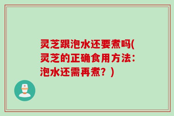 灵芝跟泡水还要煮吗(灵芝的正确食用方法：泡水还需再煮？)