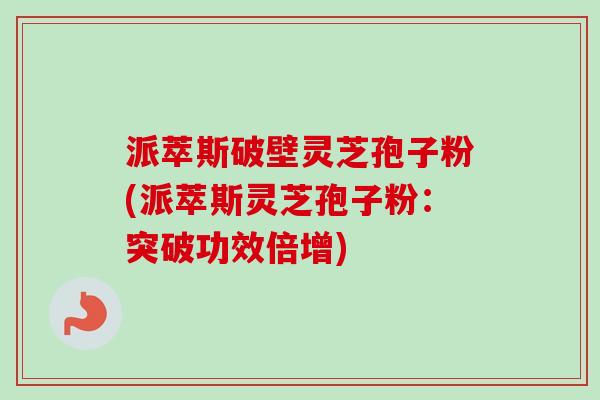 派萃斯破壁灵芝孢子粉(派萃斯灵芝孢子粉：突破功效倍增)