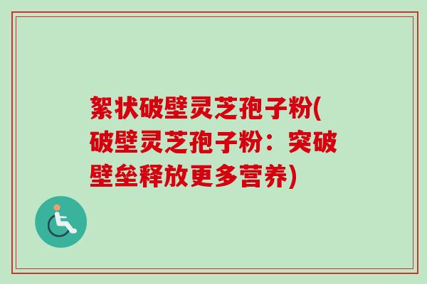 絮状破壁灵芝孢子粉(破壁灵芝孢子粉：突破壁垒释放更多营养)