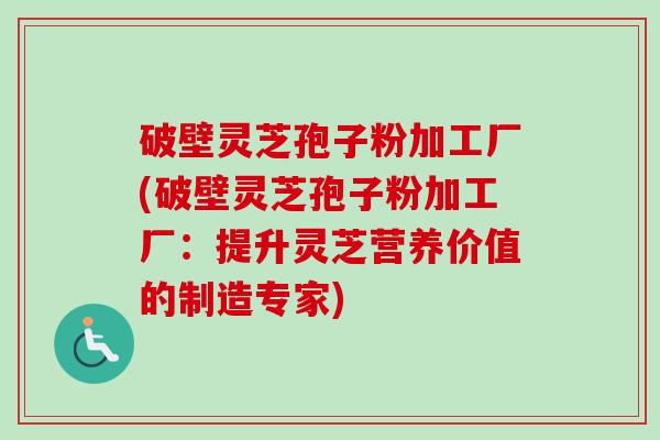 破壁灵芝孢子粉加工厂(破壁灵芝孢子粉加工厂：提升灵芝营养价值的制造专家)