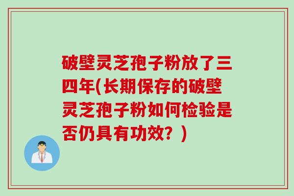 破壁灵芝孢子粉放了三四年(长期保存的破壁灵芝孢子粉如何检验是否仍具有功效？)