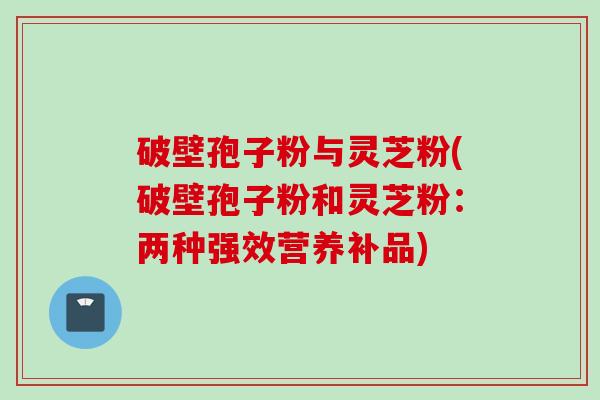 破壁孢子粉与灵芝粉(破壁孢子粉和灵芝粉：两种强效营养补品)