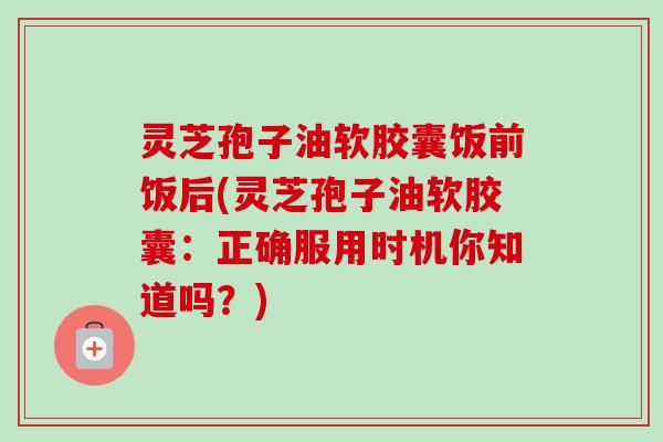 灵芝孢子油软胶囊饭前饭后(灵芝孢子油软胶囊:正确服用时机你知道吗?) 灵芝孢子油软胶囊饭前饭后(灵芝孢子油软胶囊:正确服用时机你知道吗?)