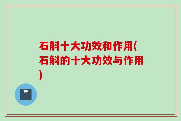 石斛十大功效和作用(石斛的十大功效与作用)