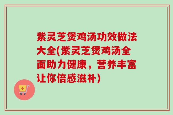 紫灵芝煲鸡汤功效做法大全(紫灵芝煲鸡汤全面助力健康,营养丰富让你倍感滋补) 紫灵芝煲鸡汤功效做法大全(紫灵芝煲鸡汤全面助力健康,营养丰富让你倍感滋补)