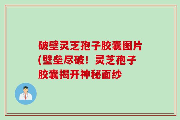 破壁灵芝孢子胶囊图片(壁垒尽破!灵芝孢子胶囊揭开神秘面纱 破壁灵芝孢子胶囊图片(壁垒尽破!灵芝孢子胶囊揭开神秘面纱