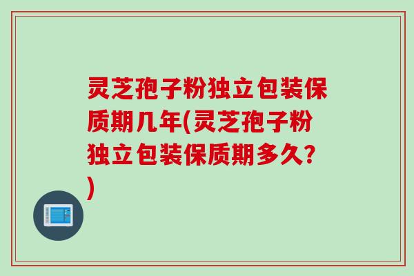 灵芝孢子粉独立包装保质期几年(灵芝孢子粉独立包装保质期多久？)