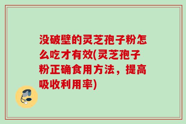 没破壁的灵芝孢子粉怎么吃才有效(灵芝孢子粉正确食用方法，提高吸收利用率)