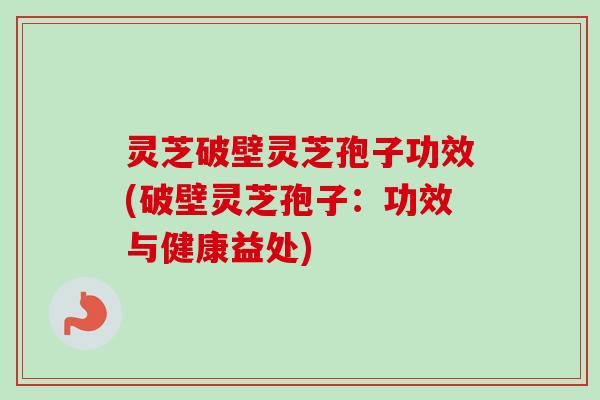 灵芝破壁灵芝孢子功效(破壁灵芝孢子：功效与健康益处)