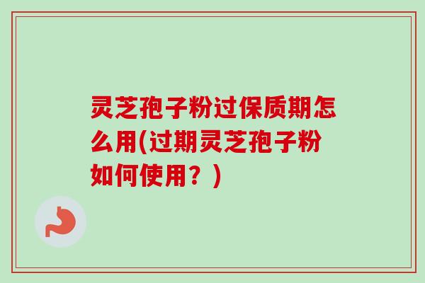 灵芝孢子粉过保质期怎么用(过期灵芝孢子粉如何使用？)
