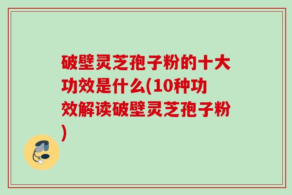 破壁灵芝孢子粉的十大功效是什么(10种功效解读破壁灵芝孢子粉)